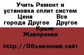  Учить Ремонт и установка сплит систем › Цена ­ 1 000 - Все города Другое » Другое   . Крым,Жаворонки